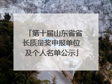 第十届山东省省长质量奖申报单位及个人名单公示