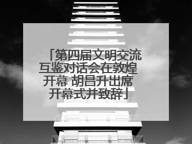 第四届文明交流互鉴对话会在敦煌开幕 胡昌升出席开幕式并致辞