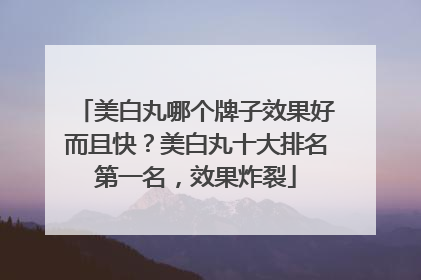 美白丸哪个牌子效果好而且快？美白丸十大排名第一名，效果炸裂