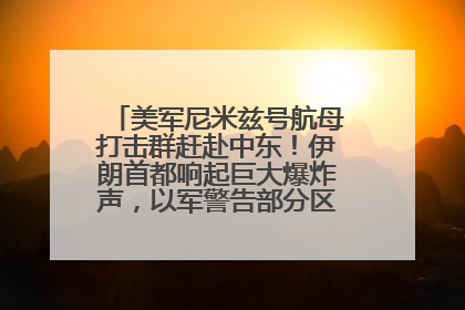 美军尼米兹号航母打击群赶赴中东！伊朗首都响起巨大爆炸声，以军警告部分区域民众紧急撤离