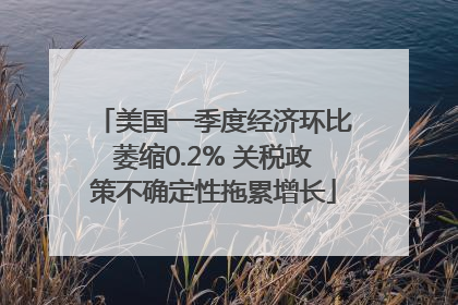 美国一季度经济环比萎缩0.2% 关税政策不确定性拖累增长