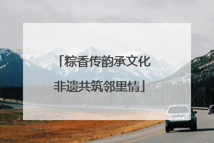 粽香传韵承文化 非遗共筑邻里情
