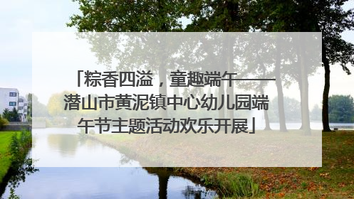 粽香四溢，童趣端午——潜山市黄泥镇中心幼儿园端午节主题活动欢乐开展