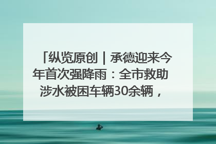 纵览原创｜承德迎来今年首次强降雨：全市救助涉水被困车辆30余辆，8日晚市区已无积水路段，交通恢复畅通