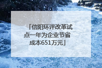 信阳环评改革试点一年为企业节省成本651万元
