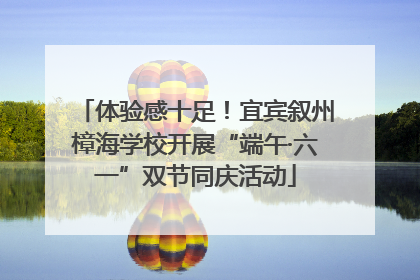 体验感十足！宜宾叙州樟海学校开展“端午·六一”双节同庆活动