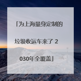 为上海量身定制的垃圾收运车来了 2030年全覆盖
