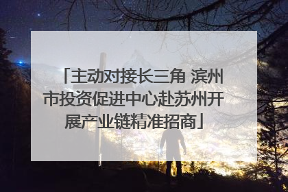 主动对接长三角 滨州市投资促进中心赴苏州开展产业链精准招商