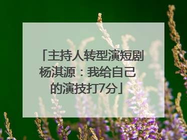 主持人转型演短剧 杨淇源：我给自己的演技打7分