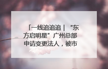 一线追追追｜“东方启明星”广州总部申请变更法人，被市场监管部门限制