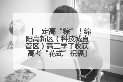 一定高“粽”！绵阳高新区（科技城直管区）高三学子收获高考“花式”祝福