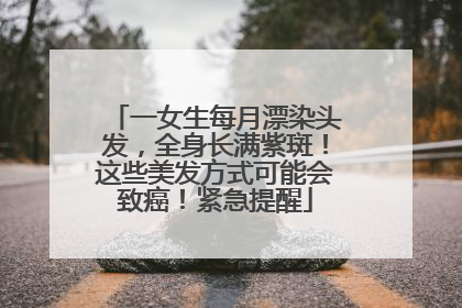一女生每月漂染头发，全身长满紫斑！这些美发方式可能会致癌！紧急提醒