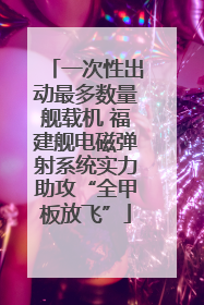 一次性出动最多数量舰载机 福建舰电磁弹射系统实力助攻“全甲板放飞”