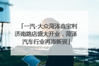一汽-大众菏泽鑫宝利济南路店盛大开业，菏泽汽车行业再添新翼