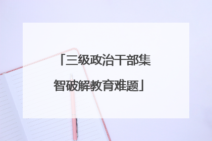 三级政治干部集智破解教育难题