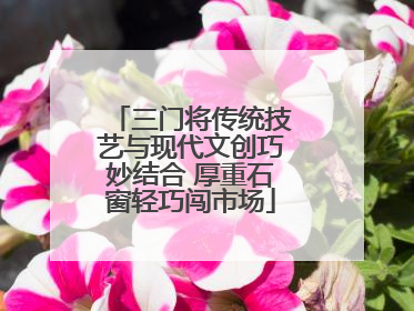 三门将传统技艺与现代文创巧妙结合 厚重石窗轻巧闯市场
