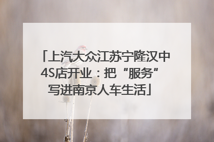 上汽大众江苏宁隆汉中4S店开业：把“服务”写进南京人车生活