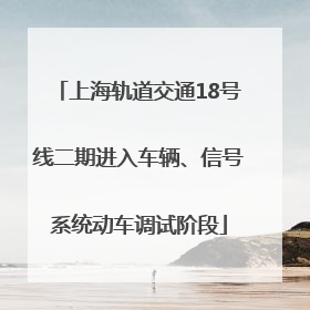 上海轨道交通18号线二期进入车辆、信号系统动车调试阶段
