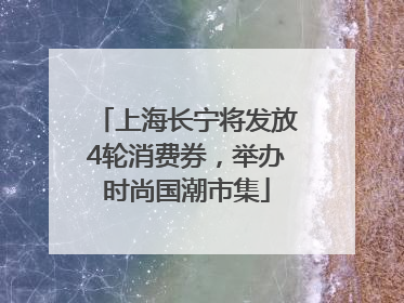 上海长宁将发放4轮消费券，举办时尚国潮市集