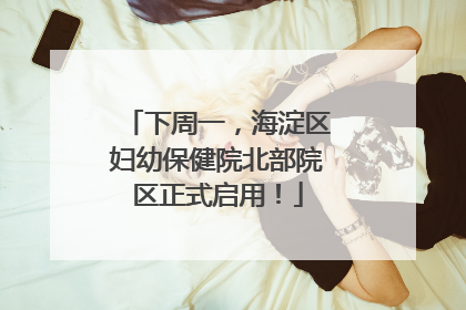 下周一，海淀区妇幼保健院北部院区正式启用！