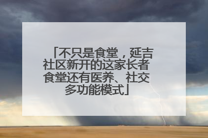 不只是食堂，延吉社区新开的这家长者食堂还有医养、社交多功能模式