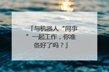 与机器人“同事”一起工作，你准备好了吗？