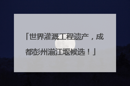 世界灌溉工程遗产，成都彭州湔江堰候选！