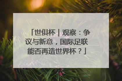 世俱杯｜观察：争议与新意，国际足联能否再造世界杯？