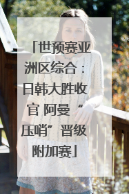 世预赛亚洲区综合：日韩大胜收官 阿曼“压哨”晋级附加赛