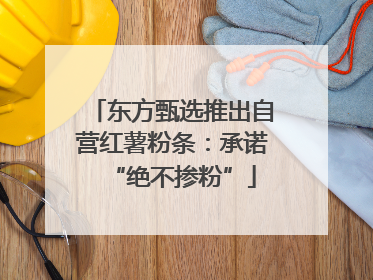 东方甄选推出自营红薯粉条：承诺“绝不掺粉”