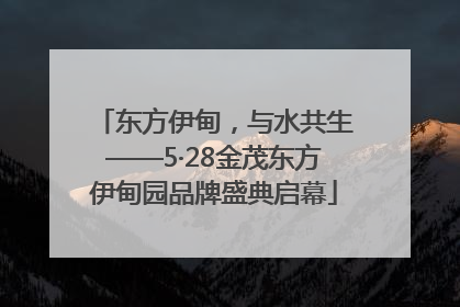 东方伊甸，与水共生——5·28金茂东方伊甸园品牌盛典启幕