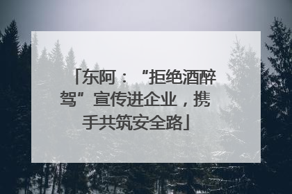 东阿：“拒绝酒醉驾”宣传进企业，携手共筑安全路