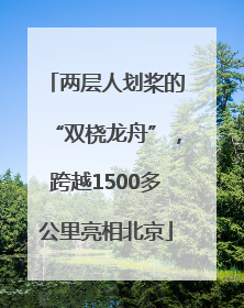 两层人划桨的“双桡龙舟”，跨越1500多公里亮相北京