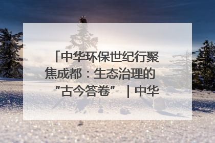 中华环保世纪行聚焦成都：生态治理的“古今答卷”｜中华环保世纪行