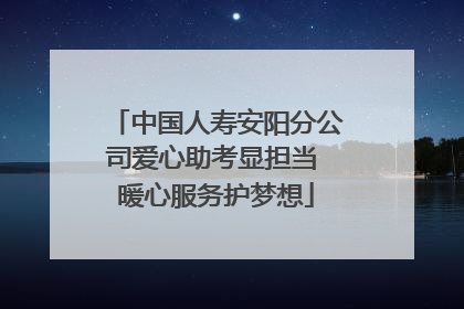 中国人寿安阳分公司爱心助考显担当 暖心服务护梦想