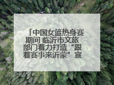中国女篮热身赛期间 临沂市文旅部门着力打造“跟着赛事来沂蒙”宣传品牌
