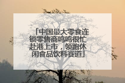 中国最大零食连锁零售商鸣鸣很忙赴港上市，领跑休闲食品饮料赛道