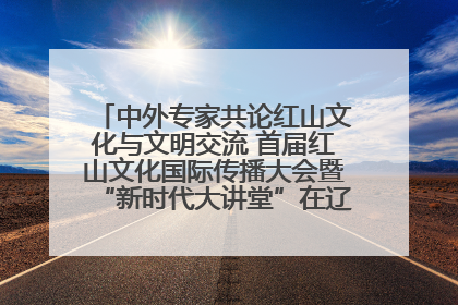 中外专家共论红山文化与文明交流 首届红山文化国际传播大会暨“新时代大讲堂”在辽宁朝阳举办