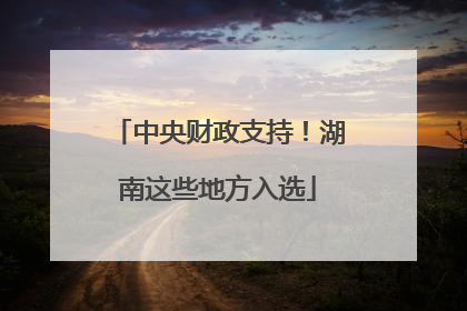 中央财政支持！湖南这些地方入选