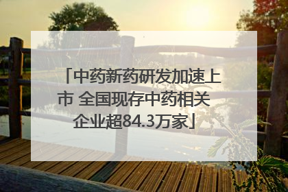 中药新药研发加速上市 全国现存中药相关企业超84.3万家