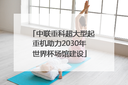 中联重科超大型起重机助力2030年世界杯场馆建设