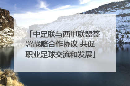 中足联与西甲联盟签署战略合作协议 共促职业足球交流和发展