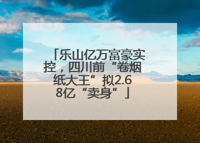 乐山亿万富豪实控，四川前“卷烟纸大王”拟2.68亿“卖身”