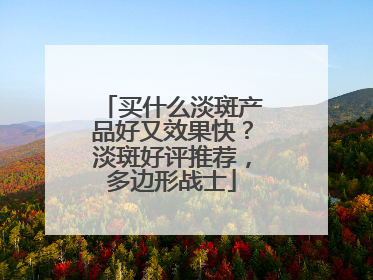 买什么淡斑产品好又效果快？淡斑好评推荐，多边形战士