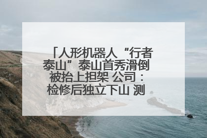 人形机器人“行者泰山”泰山首秀滑倒被抬上担架 公司：检修后独立下山 测试就是为暴露问题