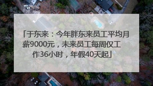 于东来：今年胖东来员工平均月薪9000元，未来员工每周仅工作36小时，年假40天起