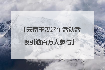 云南玉溪端午活动活吸引逾百万人参与