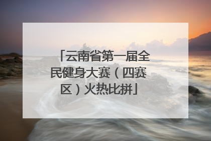 云南省第一届全民健身大赛（四赛区）火热比拼