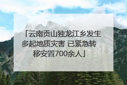 云南贡山独龙江乡发生多起地质灾害 已紧急转移安置700余人