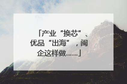 产业“换芯”、优品“出海”，闽企这样做……